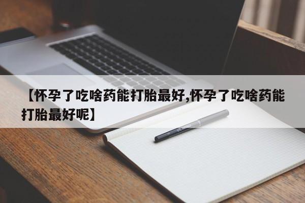 堕胎药药店购买微信联系方式【怀孕了吃啥药能打胎最好,怀孕了吃啥药能打胎最好呢】